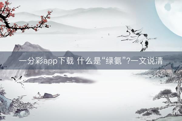 一分彩app下载 什么是“绿氨”?一文说清
