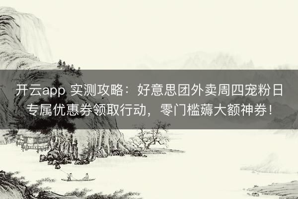 开云app 实测攻略：好意思团外卖周四宠粉日专属优惠券领取行动，零门槛薅大额神券！