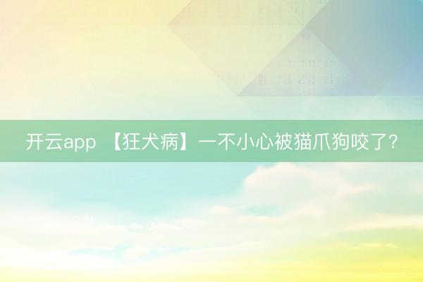 开云app 【狂犬病】一不小心被猫爪狗咬了？
