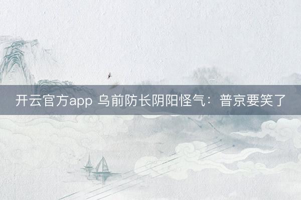 开云官方app 乌前防长阴阳怪气：普京要笑了