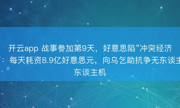 开云app 战事参加第9天，好意思陷“冲突经济学”：每天耗资8.9亿好意思元，向乌乞助抗争无东谈主机