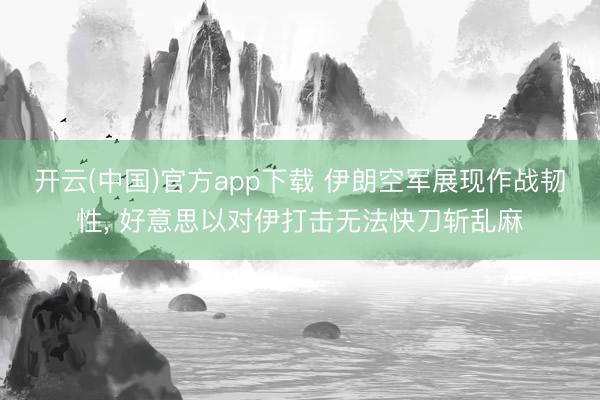 开云(中国)官方app下载 伊朗空军展现作战韧性， 好意思以对伊打击无法快刀斩乱麻