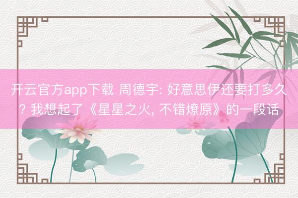 开云官方app下载 周德宇: 好意思伊还要打多久? 我想起了《星星之火， 不错燎原》的一段话