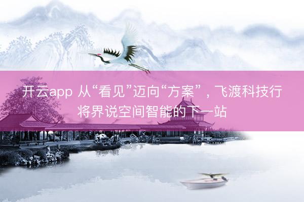 开云app 从“看见”迈向“方案” ， 飞渡科技行将界说空间智能的下一站