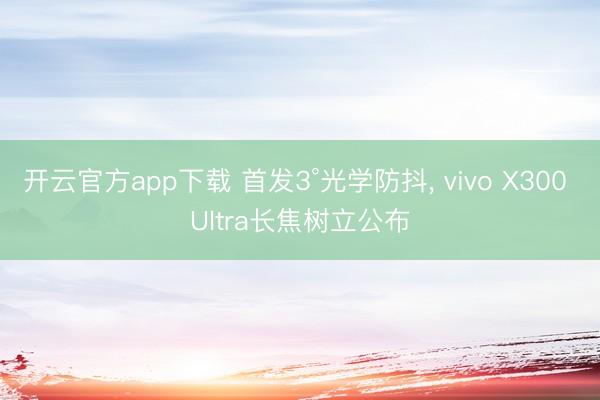 开云官方app下载 首发3°光学防抖， vivo X300 Ultra长焦树立公布