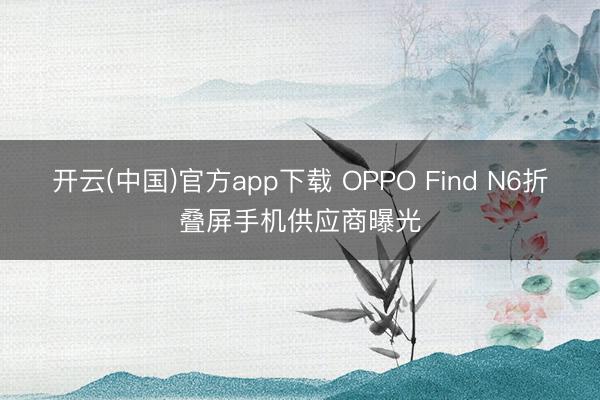 开云(中国)官方app下载 OPPO Find N6折叠屏手机供应商曝光